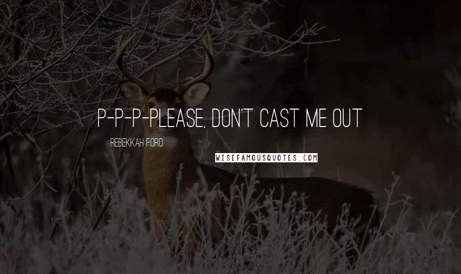 Rebekkah Ford Quotes: P-p-p-please, don't cast me out