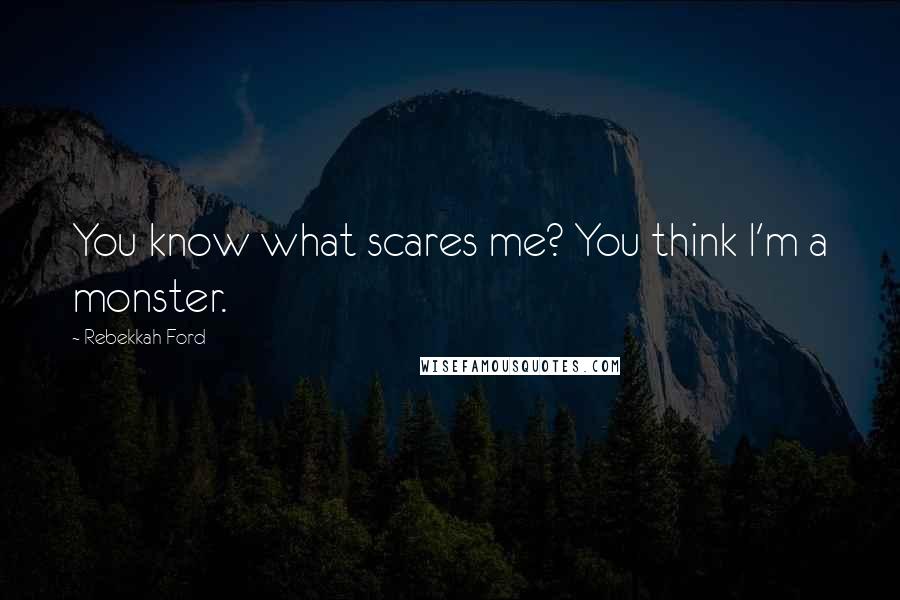 Rebekkah Ford Quotes: You know what scares me? You think I'm a monster.