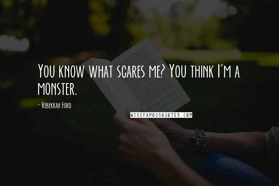 Rebekkah Ford Quotes: You know what scares me? You think I'm a monster.