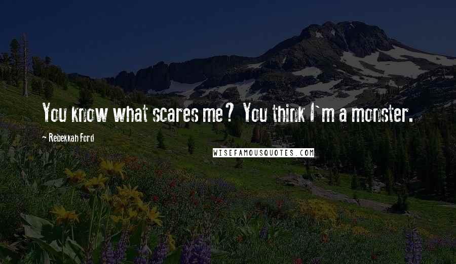 Rebekkah Ford Quotes: You know what scares me? You think I'm a monster.