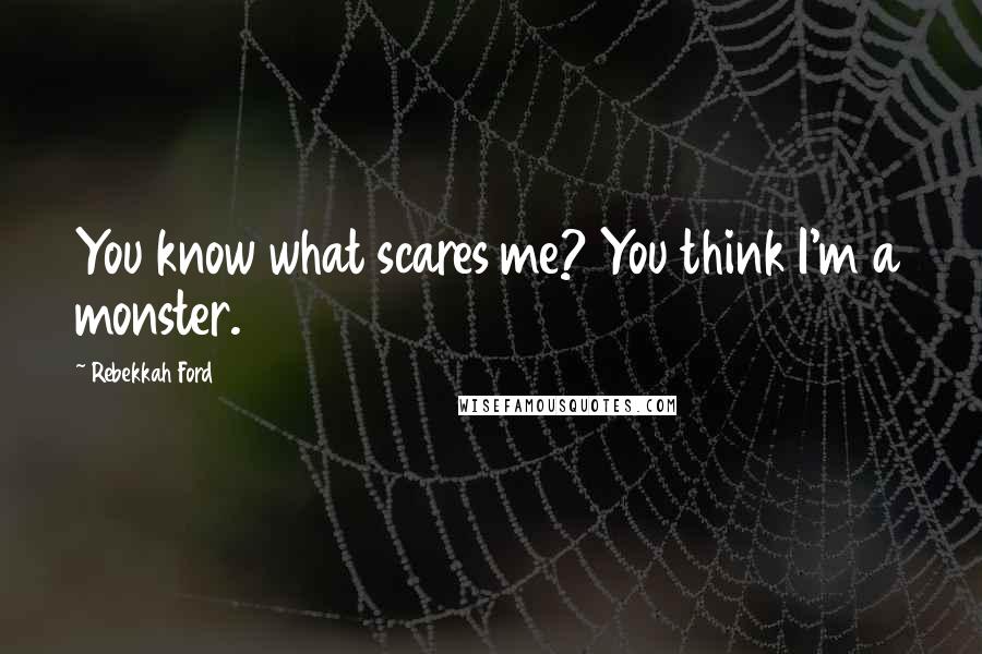 Rebekkah Ford Quotes: You know what scares me? You think I'm a monster.