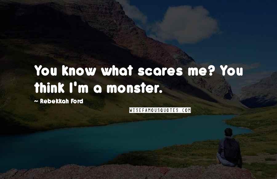 Rebekkah Ford Quotes: You know what scares me? You think I'm a monster.