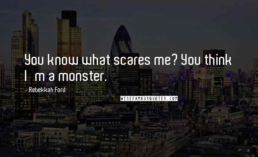 Rebekkah Ford Quotes: You know what scares me? You think I'm a monster.