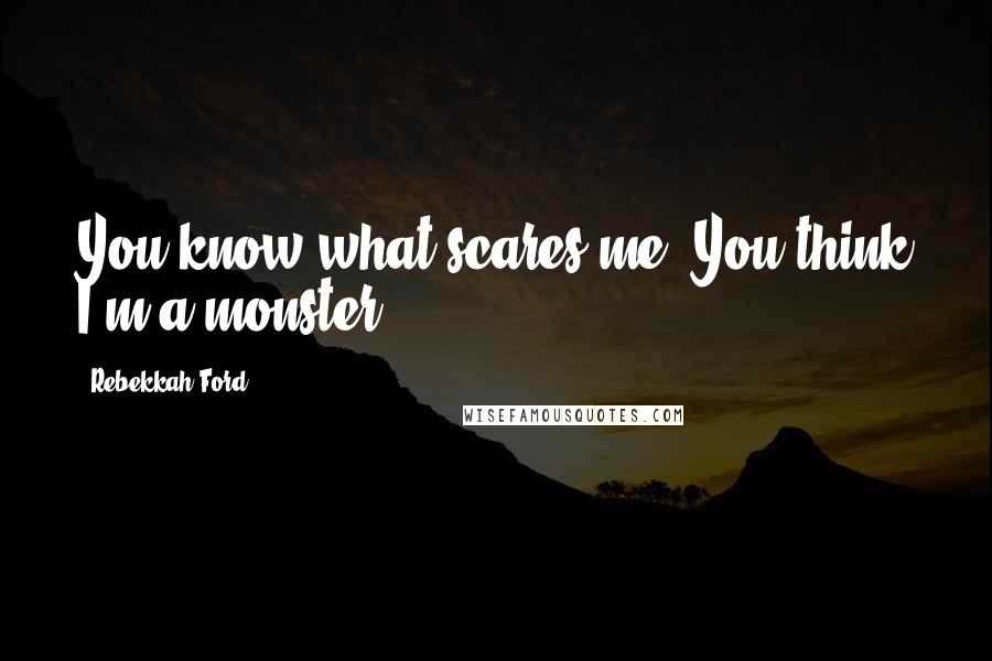 Rebekkah Ford Quotes: You know what scares me? You think I'm a monster.