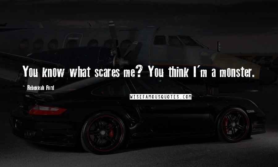 Rebekkah Ford Quotes: You know what scares me? You think I'm a monster.