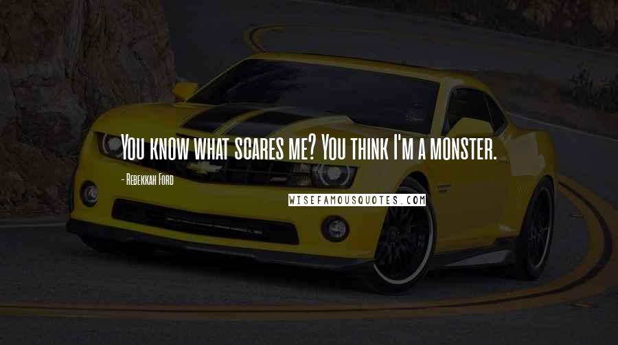 Rebekkah Ford Quotes: You know what scares me? You think I'm a monster.