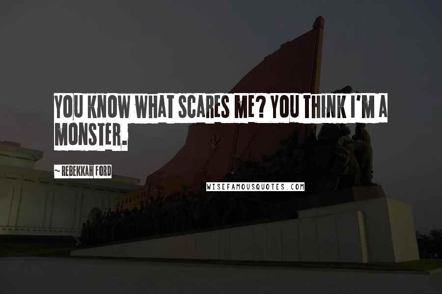 Rebekkah Ford Quotes: You know what scares me? You think I'm a monster.