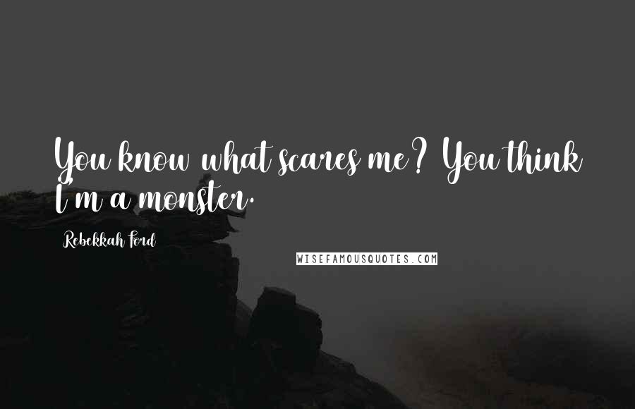 Rebekkah Ford Quotes: You know what scares me? You think I'm a monster.