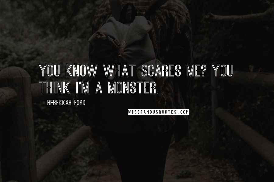 Rebekkah Ford Quotes: You know what scares me? You think I'm a monster.