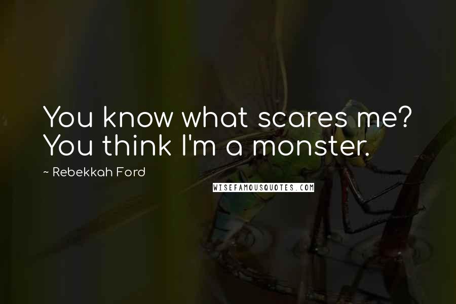 Rebekkah Ford Quotes: You know what scares me? You think I'm a monster.