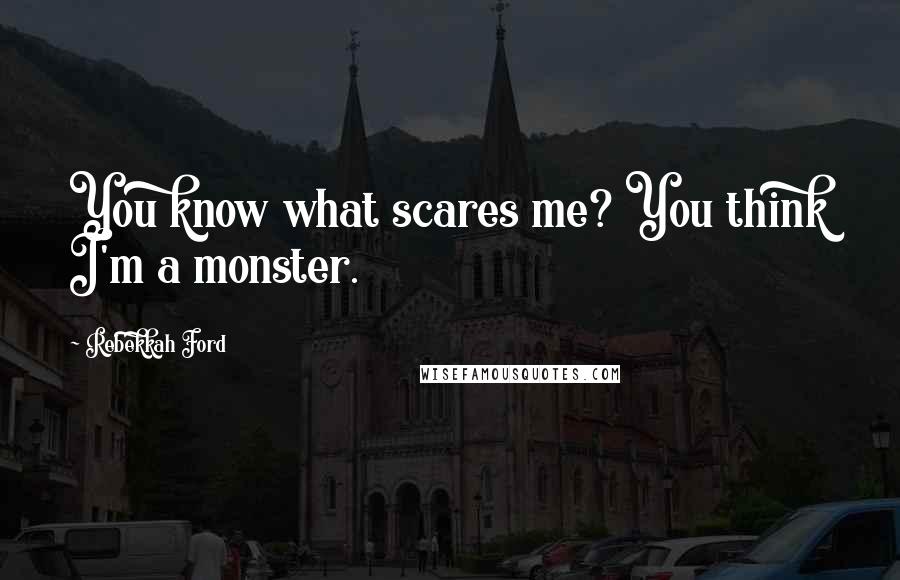 Rebekkah Ford Quotes: You know what scares me? You think I'm a monster.