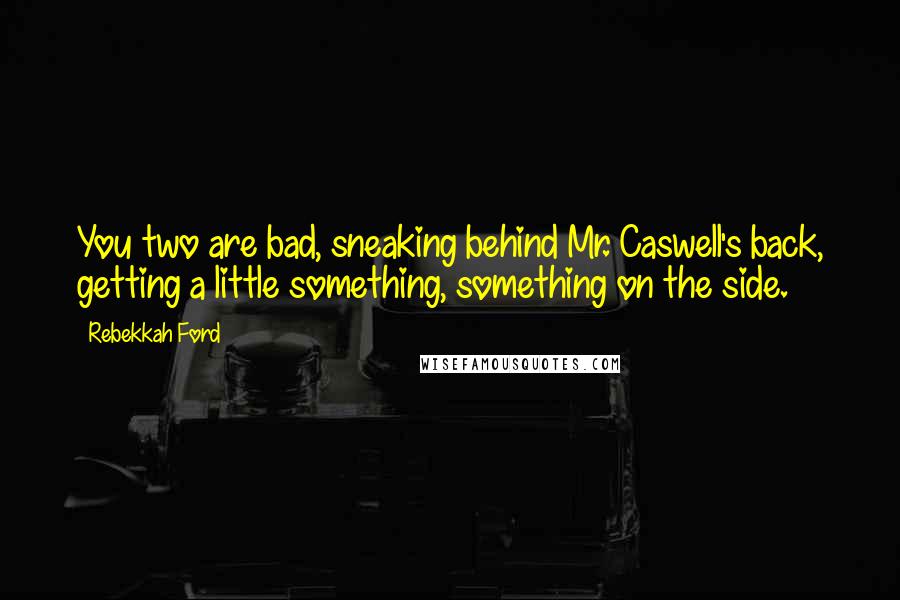 Rebekkah Ford Quotes: You two are bad, sneaking behind Mr. Caswell's back, getting a little something, something on the side.