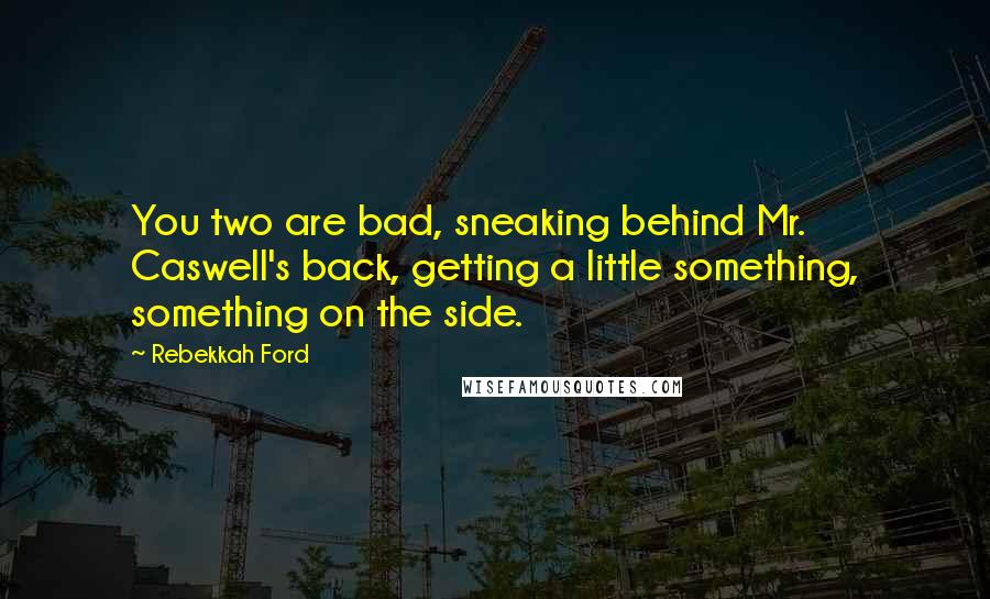 Rebekkah Ford Quotes: You two are bad, sneaking behind Mr. Caswell's back, getting a little something, something on the side.