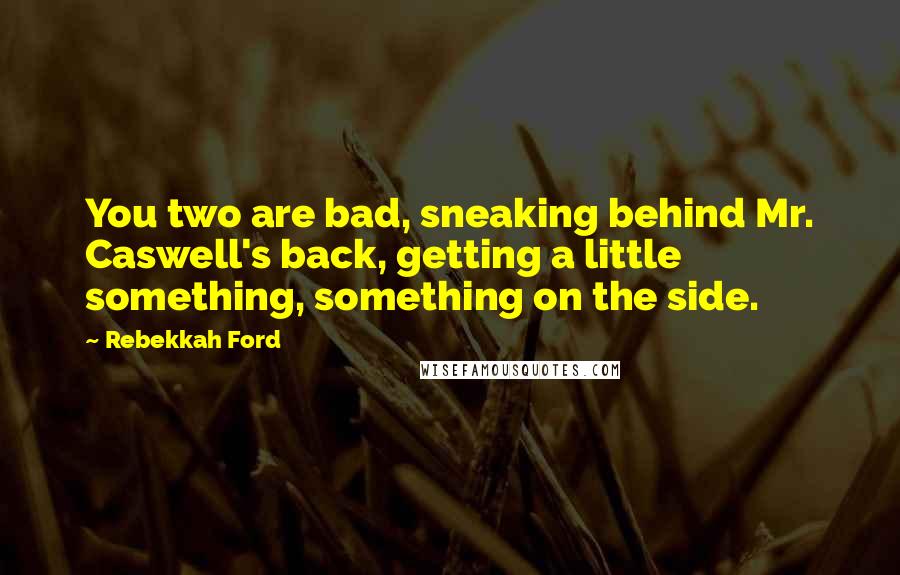 Rebekkah Ford Quotes: You two are bad, sneaking behind Mr. Caswell's back, getting a little something, something on the side.