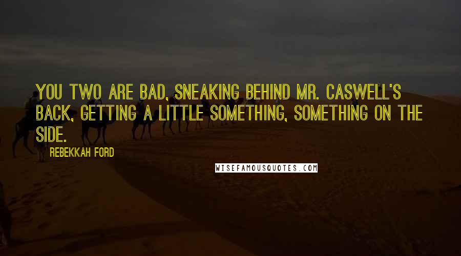 Rebekkah Ford Quotes: You two are bad, sneaking behind Mr. Caswell's back, getting a little something, something on the side.