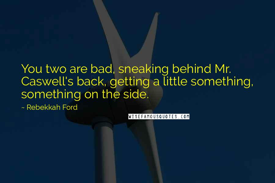 Rebekkah Ford Quotes: You two are bad, sneaking behind Mr. Caswell's back, getting a little something, something on the side.