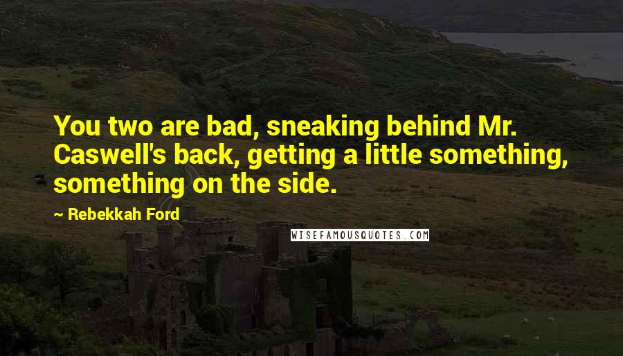 Rebekkah Ford Quotes: You two are bad, sneaking behind Mr. Caswell's back, getting a little something, something on the side.