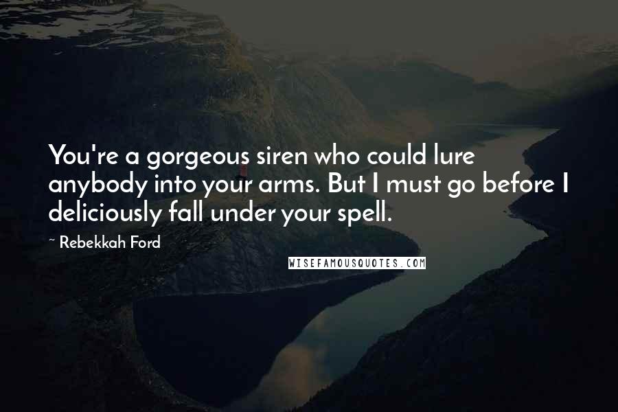 Rebekkah Ford Quotes: You're a gorgeous siren who could lure anybody into your arms. But I must go before I deliciously fall under your spell.