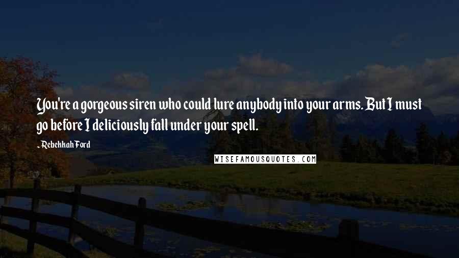 Rebekkah Ford Quotes: You're a gorgeous siren who could lure anybody into your arms. But I must go before I deliciously fall under your spell.