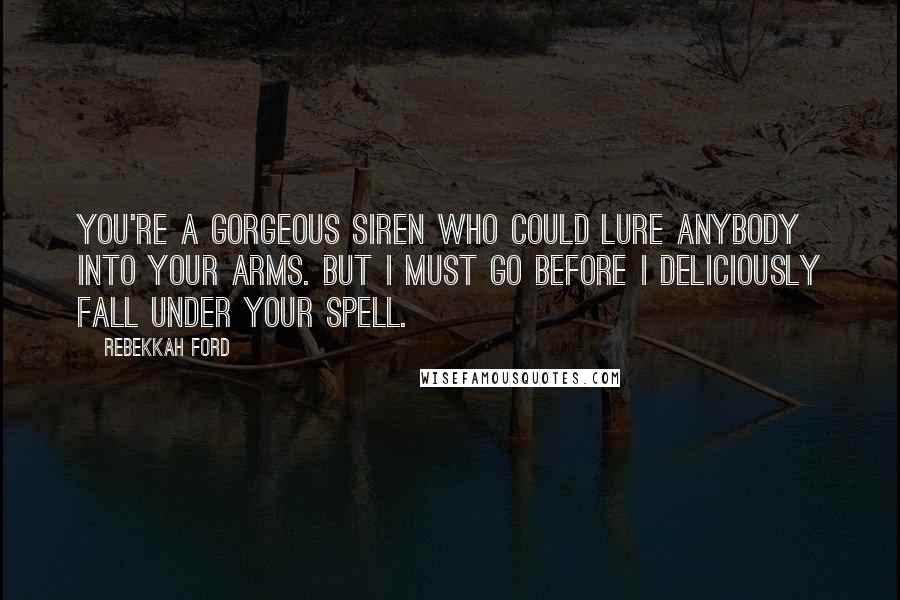 Rebekkah Ford Quotes: You're a gorgeous siren who could lure anybody into your arms. But I must go before I deliciously fall under your spell.