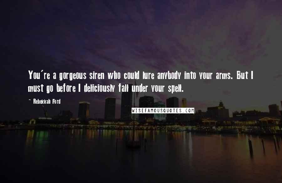 Rebekkah Ford Quotes: You're a gorgeous siren who could lure anybody into your arms. But I must go before I deliciously fall under your spell.