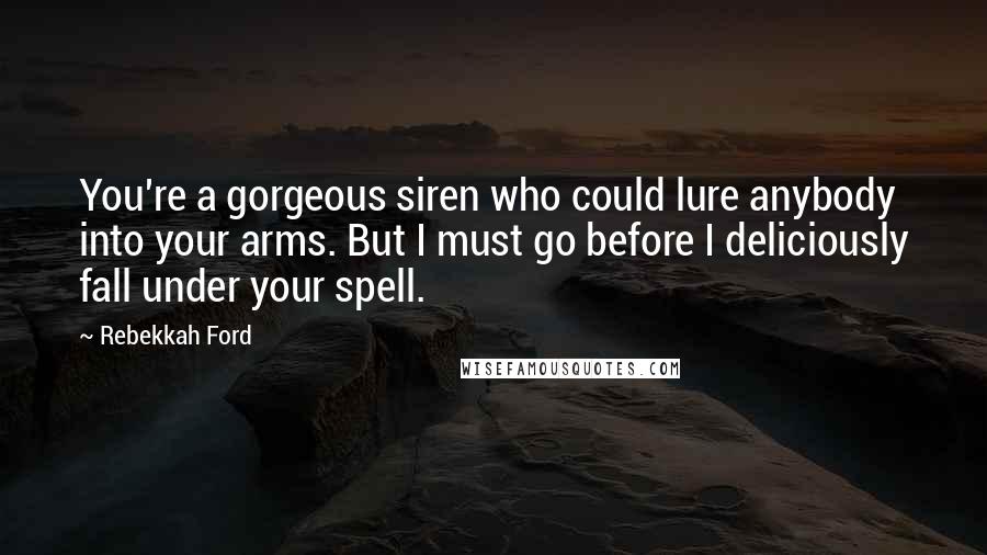 Rebekkah Ford Quotes: You're a gorgeous siren who could lure anybody into your arms. But I must go before I deliciously fall under your spell.