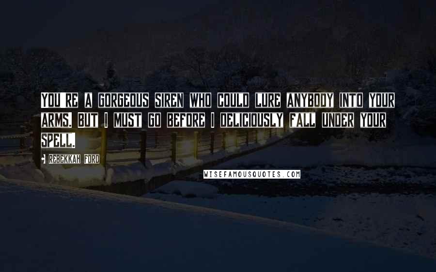 Rebekkah Ford Quotes: You're a gorgeous siren who could lure anybody into your arms. But I must go before I deliciously fall under your spell.