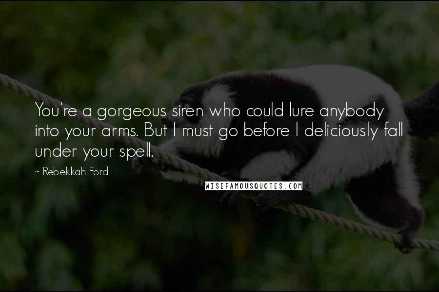 Rebekkah Ford Quotes: You're a gorgeous siren who could lure anybody into your arms. But I must go before I deliciously fall under your spell.