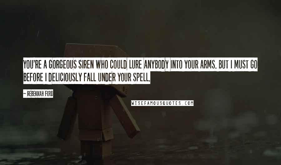 Rebekkah Ford Quotes: You're a gorgeous siren who could lure anybody into your arms. But I must go before I deliciously fall under your spell.