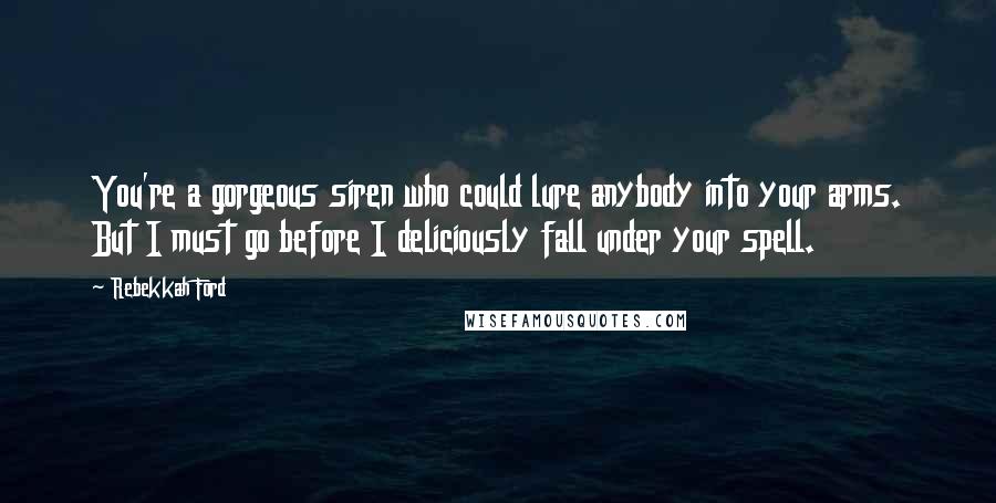 Rebekkah Ford Quotes: You're a gorgeous siren who could lure anybody into your arms. But I must go before I deliciously fall under your spell.