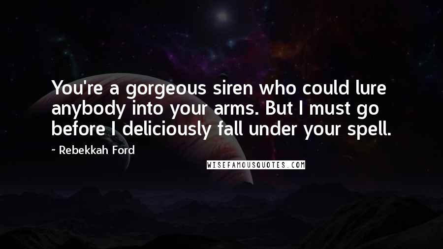 Rebekkah Ford Quotes: You're a gorgeous siren who could lure anybody into your arms. But I must go before I deliciously fall under your spell.