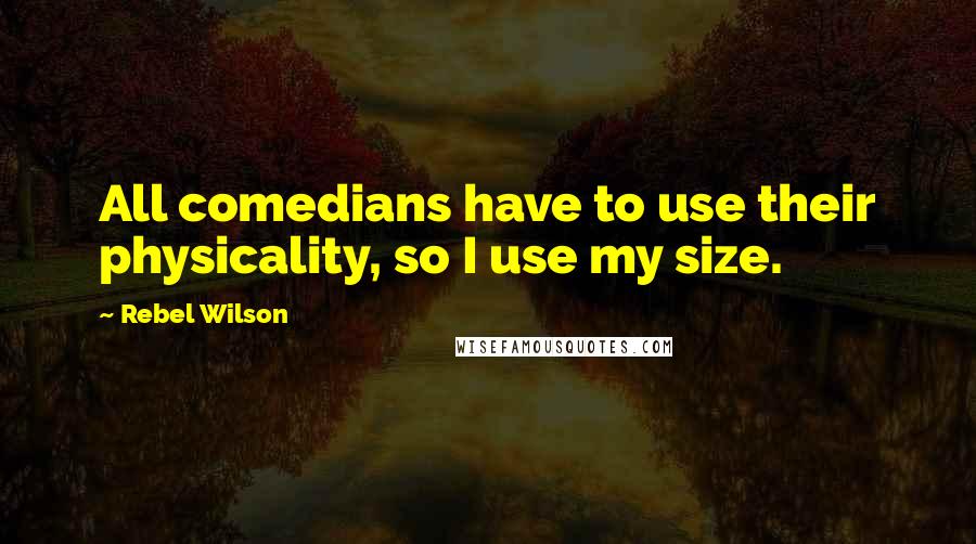 Rebel Wilson Quotes: All comedians have to use their physicality, so I use my size.