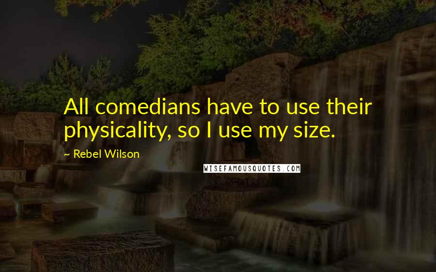 Rebel Wilson Quotes: All comedians have to use their physicality, so I use my size.