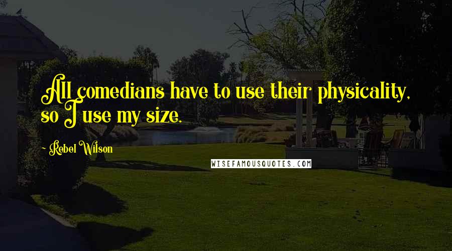Rebel Wilson Quotes: All comedians have to use their physicality, so I use my size.