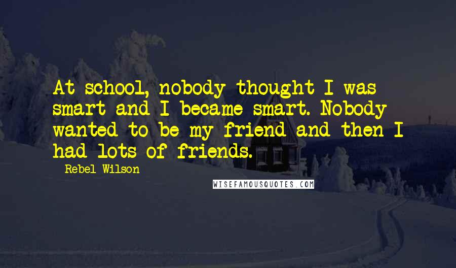 Rebel Wilson Quotes: At school, nobody thought I was smart and I became smart. Nobody wanted to be my friend and then I had lots of friends.