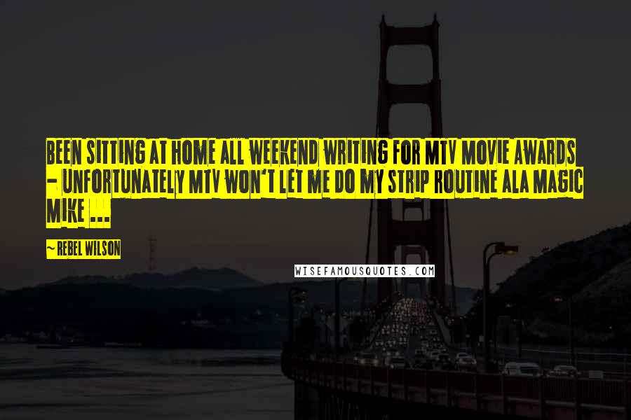 Rebel Wilson Quotes: Been sitting at home all weekend writing for MTV Movie Awards - unfortunately MTV won't let me do my strip routine ala Magic Mike ...