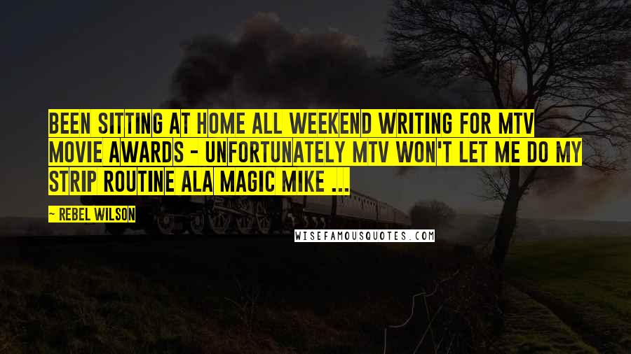 Rebel Wilson Quotes: Been sitting at home all weekend writing for MTV Movie Awards - unfortunately MTV won't let me do my strip routine ala Magic Mike ...