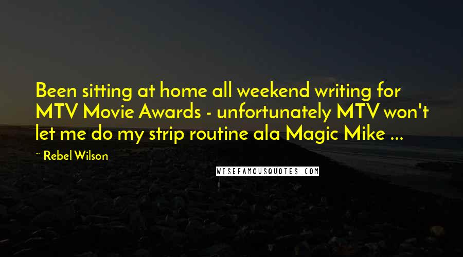 Rebel Wilson Quotes: Been sitting at home all weekend writing for MTV Movie Awards - unfortunately MTV won't let me do my strip routine ala Magic Mike ...