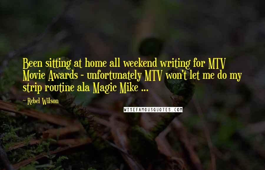 Rebel Wilson Quotes: Been sitting at home all weekend writing for MTV Movie Awards - unfortunately MTV won't let me do my strip routine ala Magic Mike ...