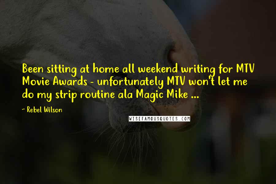 Rebel Wilson Quotes: Been sitting at home all weekend writing for MTV Movie Awards - unfortunately MTV won't let me do my strip routine ala Magic Mike ...