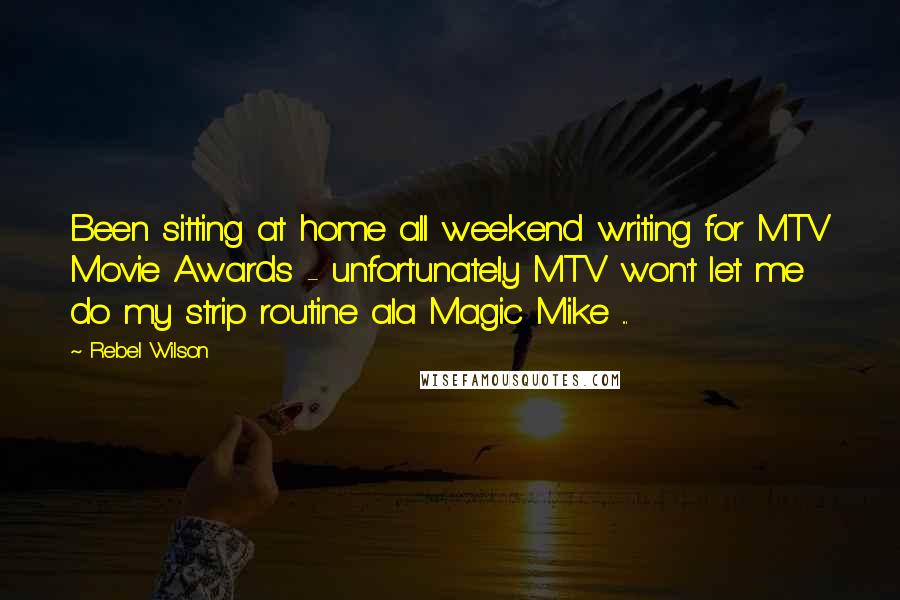 Rebel Wilson Quotes: Been sitting at home all weekend writing for MTV Movie Awards - unfortunately MTV won't let me do my strip routine ala Magic Mike ...