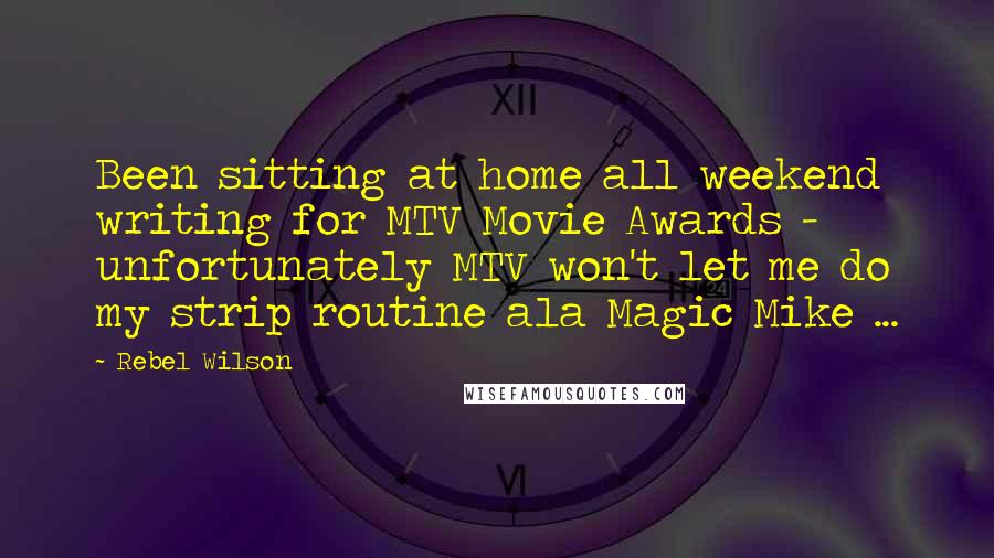 Rebel Wilson Quotes: Been sitting at home all weekend writing for MTV Movie Awards - unfortunately MTV won't let me do my strip routine ala Magic Mike ...