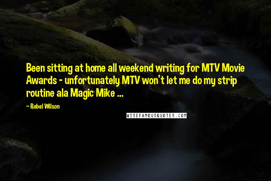 Rebel Wilson Quotes: Been sitting at home all weekend writing for MTV Movie Awards - unfortunately MTV won't let me do my strip routine ala Magic Mike ...