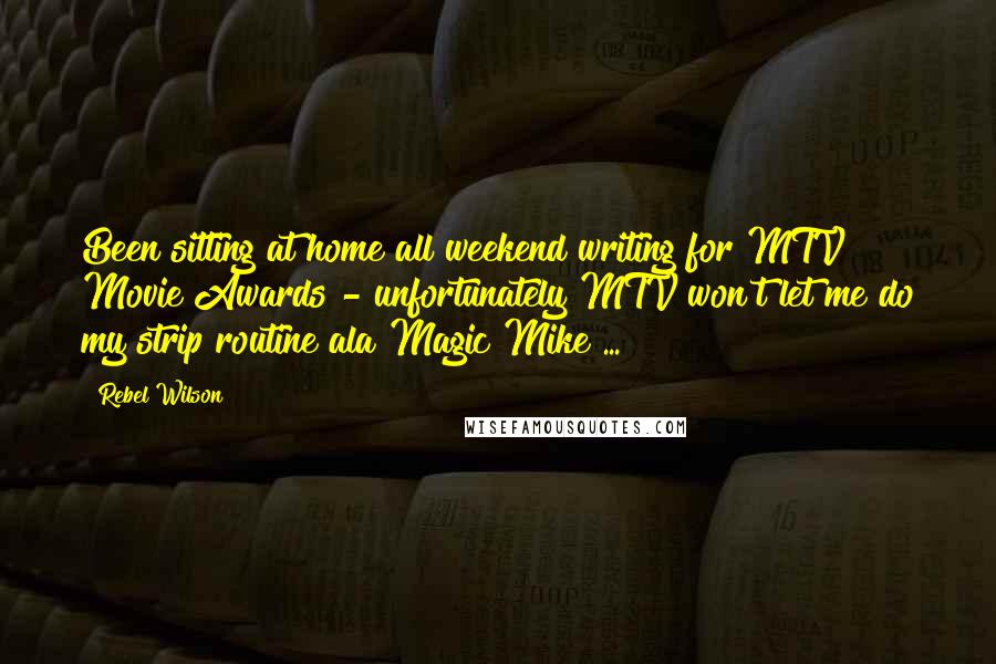 Rebel Wilson Quotes: Been sitting at home all weekend writing for MTV Movie Awards - unfortunately MTV won't let me do my strip routine ala Magic Mike ...