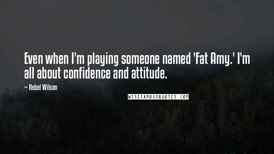 Rebel Wilson Quotes: Even when I'm playing someone named 'Fat Amy.' I'm all about confidence and attitude.