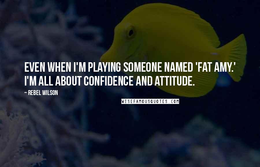 Rebel Wilson Quotes: Even when I'm playing someone named 'Fat Amy.' I'm all about confidence and attitude.