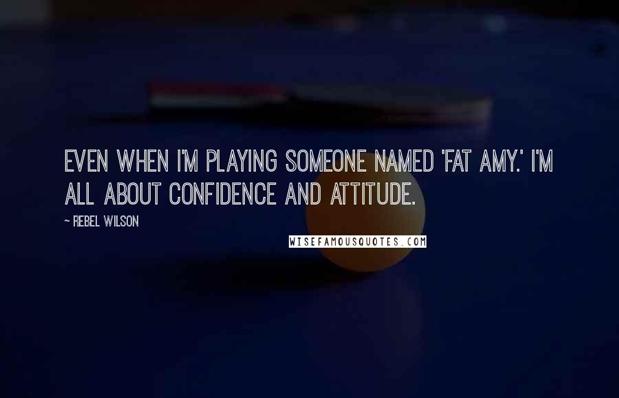 Rebel Wilson Quotes: Even when I'm playing someone named 'Fat Amy.' I'm all about confidence and attitude.