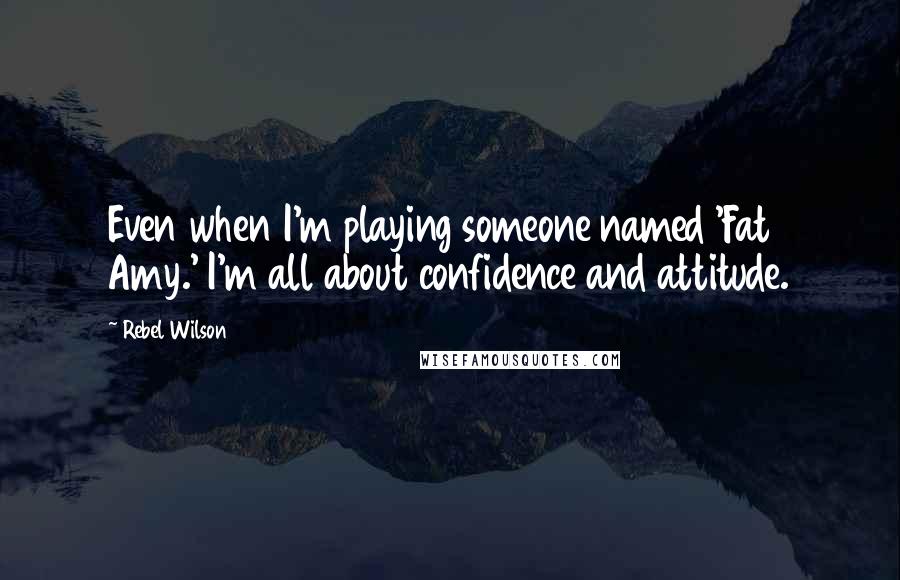 Rebel Wilson Quotes: Even when I'm playing someone named 'Fat Amy.' I'm all about confidence and attitude.