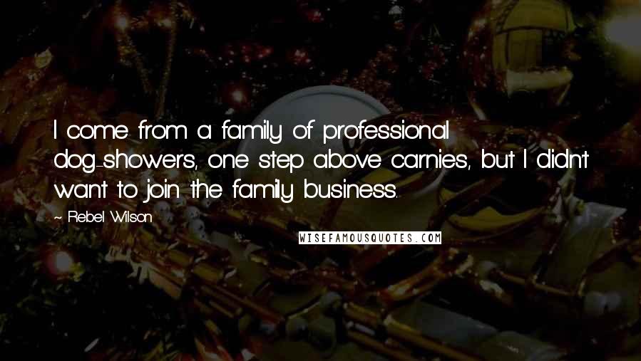 Rebel Wilson Quotes: I come from a family of professional dog-showers, one step above carnies, but I didn't want to join the family business.