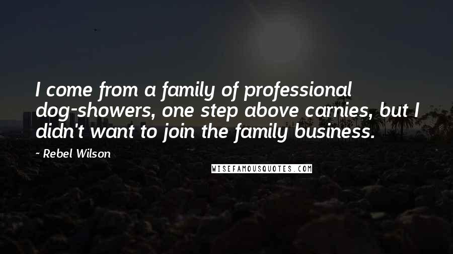 Rebel Wilson Quotes: I come from a family of professional dog-showers, one step above carnies, but I didn't want to join the family business.